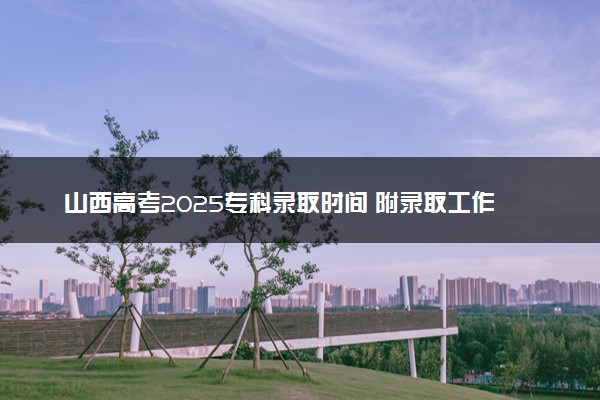 山西高考2025专科录取时间 附录取工作日程安排表