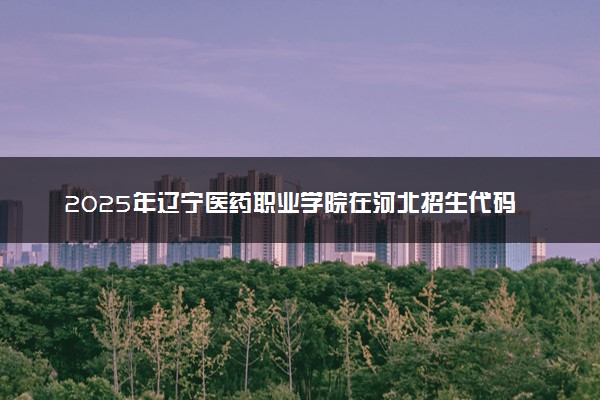 2025年辽宁医药职业学院在河北招生代码及专业代码 辽宁医药职业学院河北代码是多少？怎么查询？