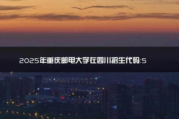 2025年重庆邮电大学在四川招生代码：5001 专业代码及报考指南