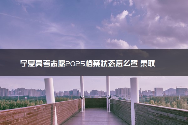 宁夏高考志愿2025档案状态怎么查 录取结果查询方法