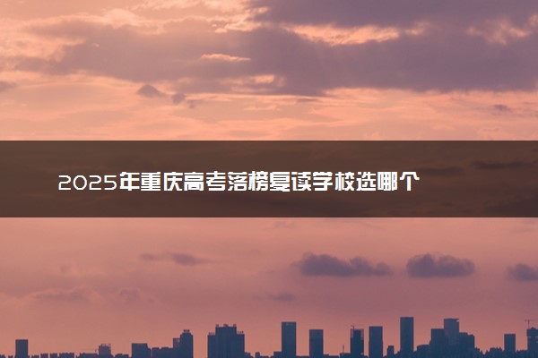 2025年重庆高考落榜复读学校选哪个