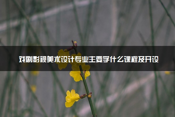戏剧影视美术设计专业主要学什么课程及开设院校 毕业后能干什么工作
