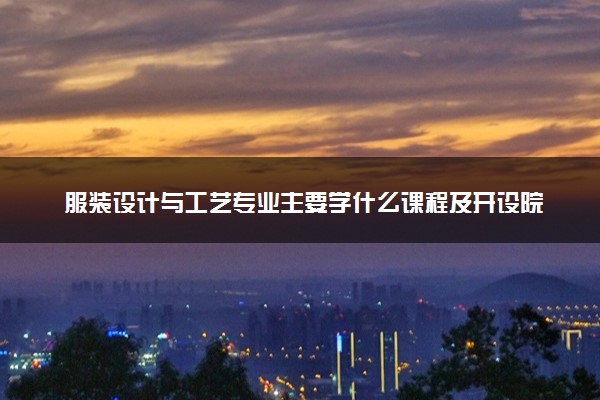 服装设计与工艺专业主要学什么课程及开设院校 毕业后能干什么工作