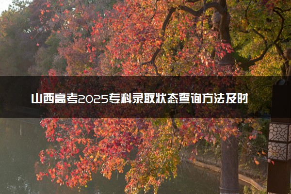 山西高考2025专科录取状态查询方法及时间 哪天出录取结果