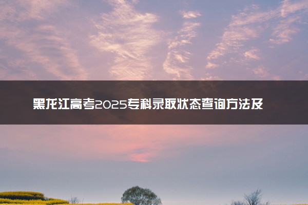 黑龙江高考2025专科录取状态查询方法及时间 哪天出录取结果