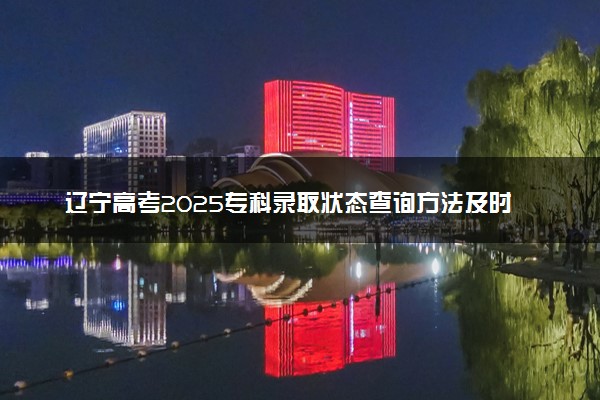辽宁高考2025专科录取状态查询方法及时间 哪天出录取结果