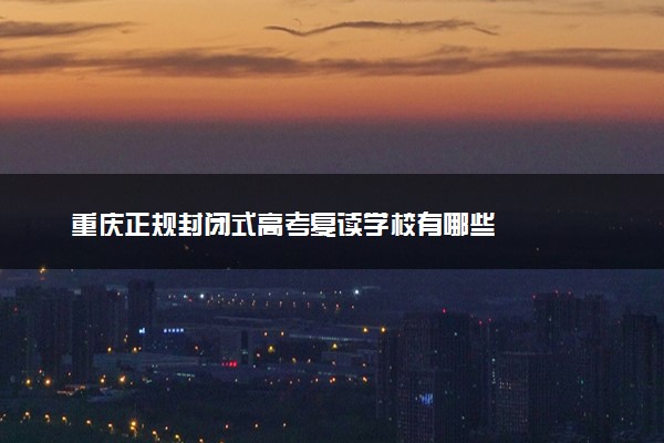 重庆正规封闭式高考复读学校有哪些