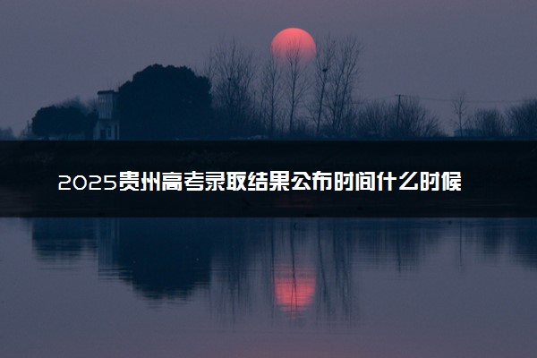 2025贵州高考录取结果公布时间什么时候 几天知道被录取