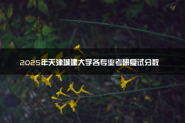 2025年天津城建大学各专业考研复试分数线一览表 研究生考试一般多少分能上岸