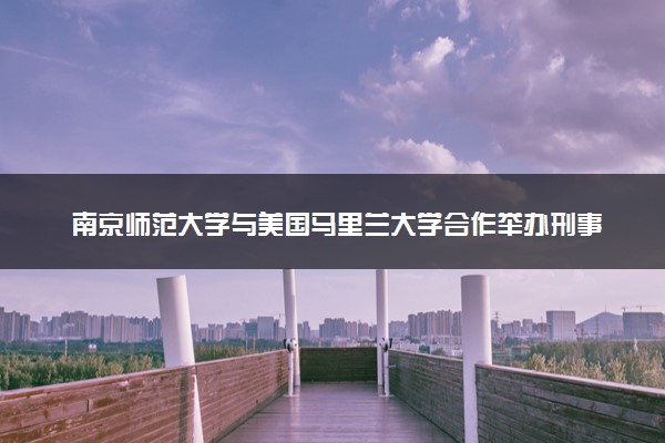 南京师范大学与美国马里兰大学合作举办刑事司法学硕士的含金量