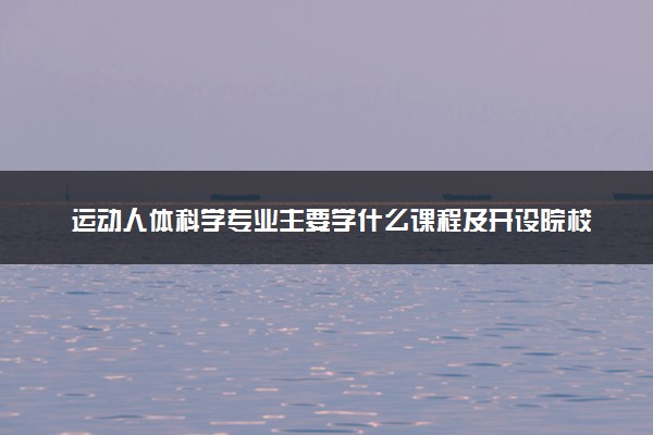 运动人体科学专业主要学什么课程及开设院校 毕业后能干什么工作