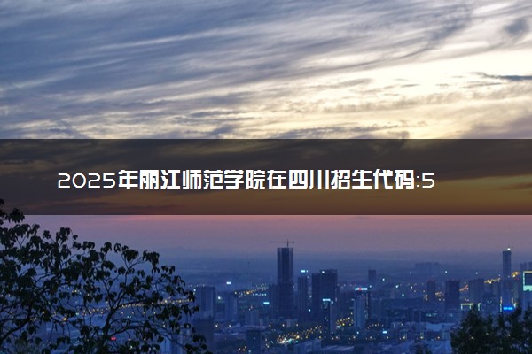 2025年丽江师范学院在四川招生代码：5327 专业代码及报考指南