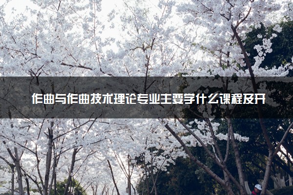 作曲与作曲技术理论专业主要学什么课程及开设院校 毕业后能干什么工作