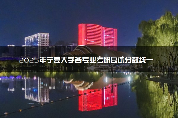 2025年宁夏大学各专业考研复试分数线一览表 研究生考试一般多少分能上岸