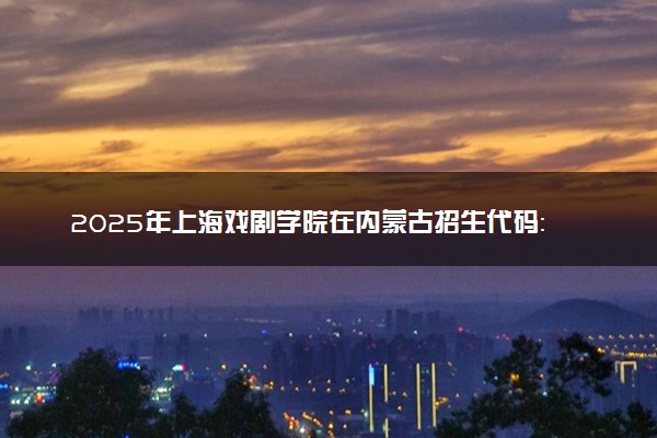 2025年上海戏剧学院在内蒙古招生代码：274 专业代码及报考指南