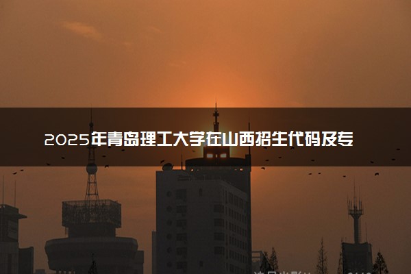 2025年青岛理工大学在山西招生代码及专业代码 青岛理工大学山西代码是多少？怎么查询？