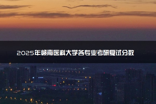 2025年赣南医科大学各专业考研复试分数线一览表 研究生考试一般多少分能上岸