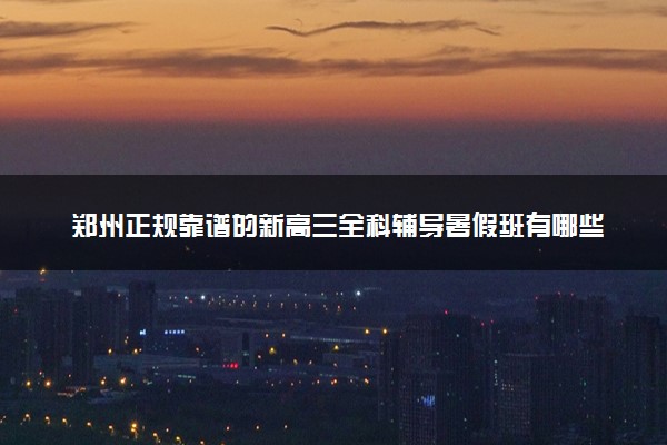 郑州正规靠谱的新高三全科辅导暑假班有哪些