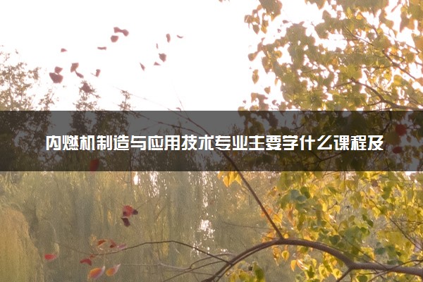 内燃机制造与应用技术专业主要学什么课程及开设院校 毕业后能干什么工作