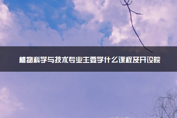 植物科学与技术专业主要学什么课程及开设院校 毕业后能干什么工作