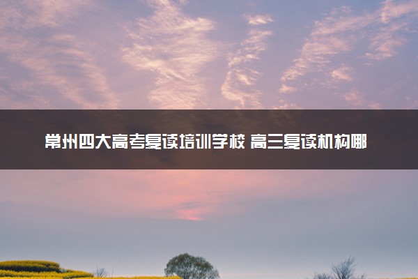 常州四大高考复读培训学校 高三复读机构哪儿最好