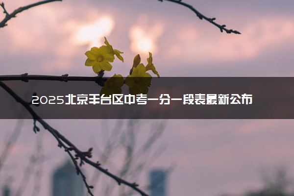 2025北京丰台区中考一分一段表最新公布 中考成绩分布表
