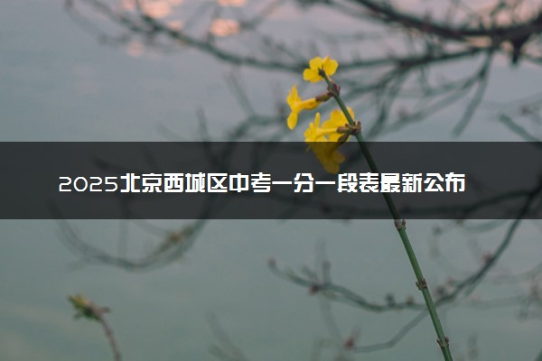 2025北京西城区中考一分一段表最新公布 中考成绩分布表