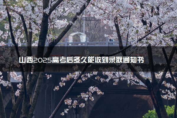 山西2025高考后多久能收到录取通知书 本科通知书几号发放