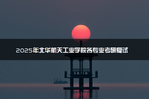 2025年北华航天工业学院各专业考研复试分数线一览表 研究生考试一般多少分能上岸