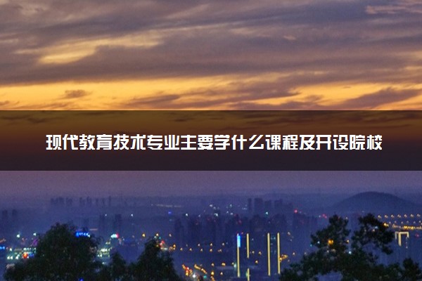 现代教育技术专业主要学什么课程及开设院校 毕业后能干什么工作