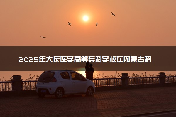 2025年大庆医学高等专科学校在内蒙古招生代码：708 专业代码及报考指南