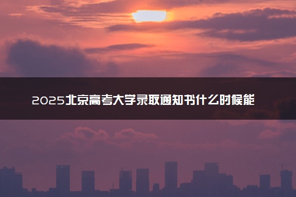 2025北京高考大学录取通知书什么时候能下来 发放时间几号