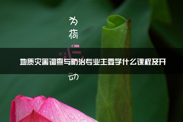 地质灾害调查与防治专业主要学什么课程及开设院校 毕业后能干什么工作