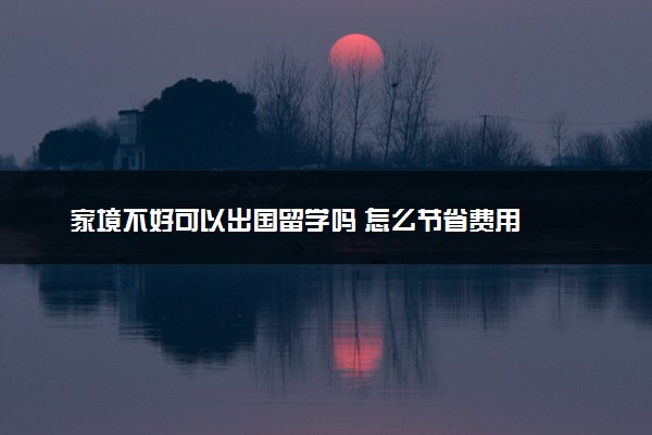 家境不好可以出国留学吗 怎么节省费用