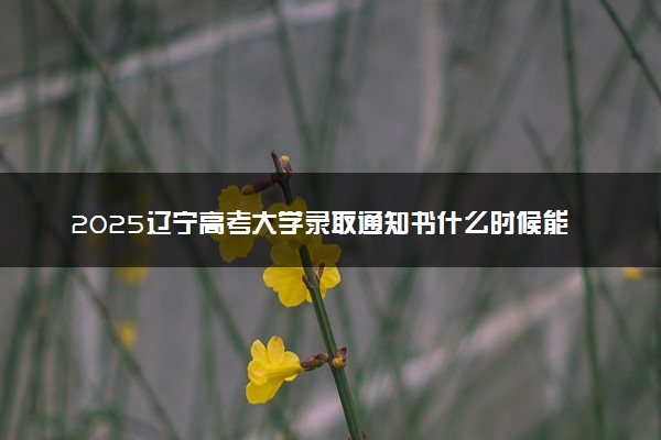 2025辽宁高考大学录取通知书什么时候能下来 发放时间几号