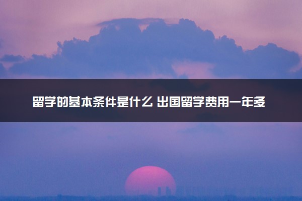 留学的基本条件是什么 出国留学费用一年多少