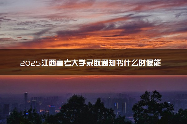 2025江西高考大学录取通知书什么时候能下来 发放时间几号
