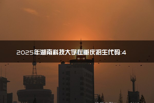 2025年湖南科技大学在重庆招生代码：4321 专业代码及报考指南