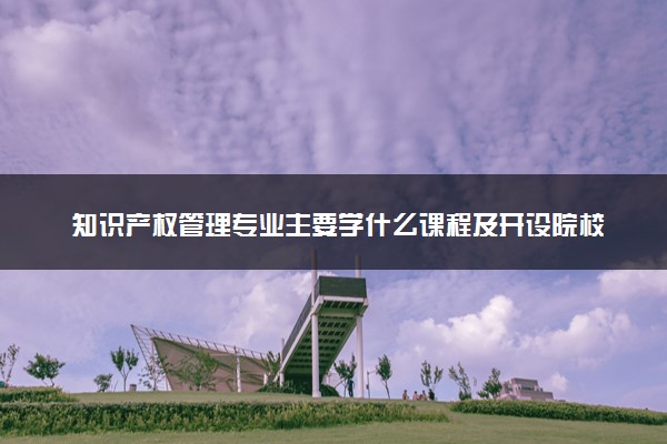知识产权管理专业主要学什么课程及开设院校 毕业后能干什么工作