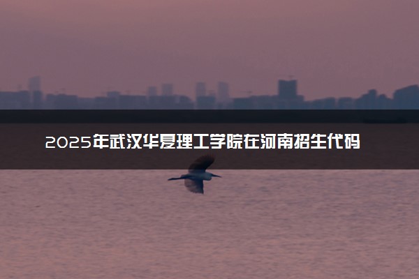 2025年武汉华夏理工学院在河南招生代码及专业代码 武汉华夏理工学院河南代码是多少？怎么查询？