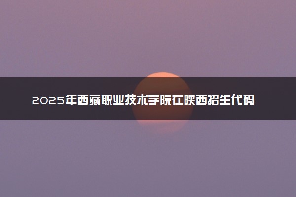2025年西藏职业技术学院在陕西招生代码：7901 专业代码及报考指南