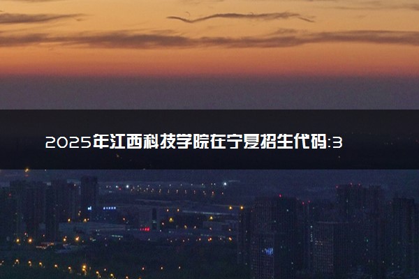 2025年江西科技学院在宁夏招生代码：3652 专业代码及报考指南