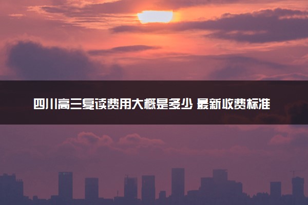 四川高三复读费用大概是多少 最新收费标准一览