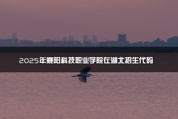 2025年襄阳科技职业学院在湖北招生代码及专业代码 襄阳科技职业学院湖北代码是多少？怎么查询？