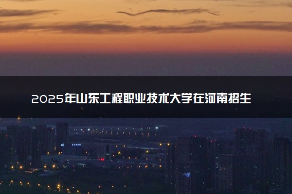 2025年山东工程职业技术大学在河南招生代码及专业代码 山东工程职业技术大学河南代码是多少？怎么查询？