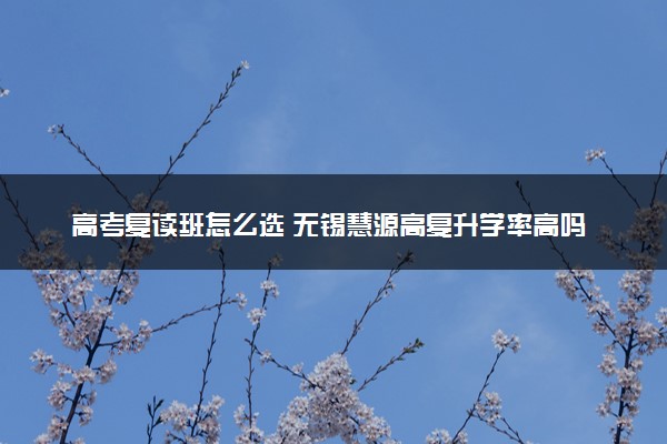 高考复读班怎么选 无锡慧源高复升学率高吗