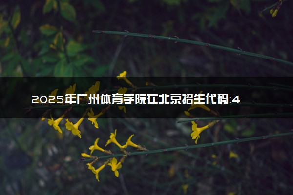 2025年广州体育学院在北京招生代码：4401 专业代码及报考指南
