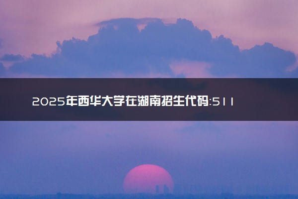 2025年西华大学在湖南招生代码：5119 专业代码及报考指南