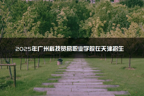 2025年广州科技贸易职业学院在天津招生代码及专业代码 广州科技贸易职业学院天津代码是多少？怎么查询？