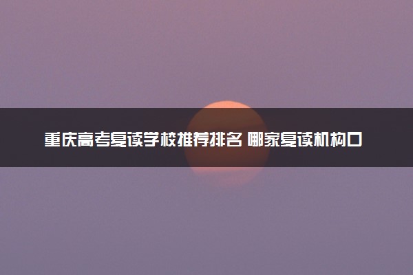 重庆高考复读学校推荐排名 哪家复读机构口碑好